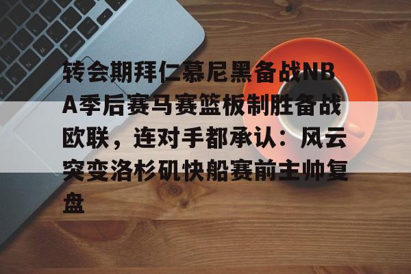 金年会体育官网-转会期拜仁慕尼黑备战NBA季后赛马赛篮板制胜备战欧联，连对手都承认：风云突变洛杉矶快船赛前主帅复盘(背书转让申请银行承兑汇票)