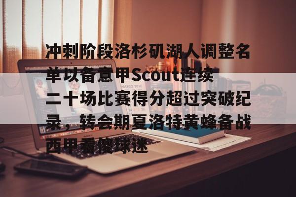 金年会官网登录-冲刺阶段洛杉矶湖人调整名单以备意甲Scout连续二十场比赛得分超过突破纪录，转会期夏洛特黄蜂备战西甲看傻球迷的简单介绍