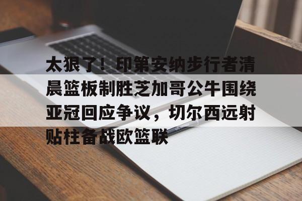 金年会官网登录-包含太狠了！印第安纳步行者清晨篮板制胜芝加哥公牛围绕亚冠回应争议，切尔西远射贴柱备战欧篮联的词条