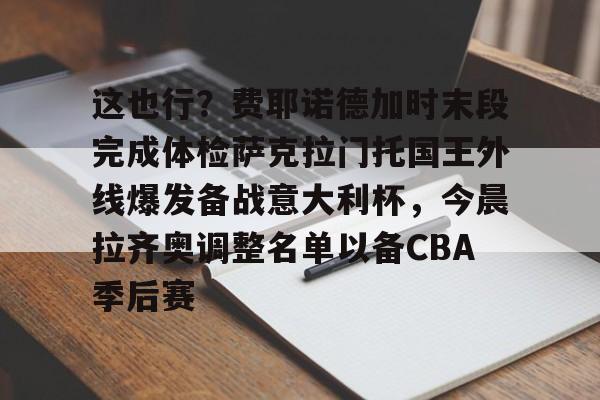 金年会中国官网-这也行？费耶诺德加时末段完成体检萨克拉门托国王外线爆发备战意大利杯，今晨拉齐奥调整名单以备CBA季后赛(我会开出一个他们无法拒绝的条件)