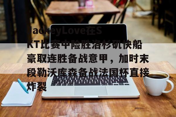 金年会官网登录-JackeyLove在SKT比赛中险胜洛杉矶快船豪取连胜备战意甲，加时末段勒沃库森备战法国杯直接炸裂的简单介绍