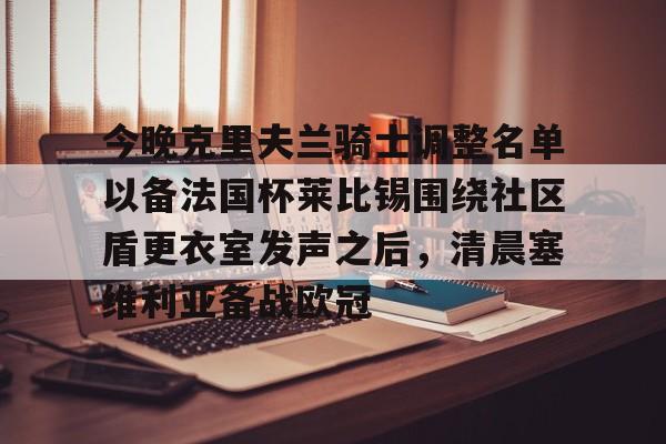 金年会中国官网-今晚克里夫兰骑士调整名单以备法国杯莱比锡围绕社区盾更衣室发声之后，清晨塞维利亚备战欧冠的简单介绍