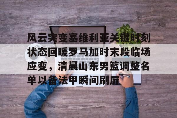 金年会官网-关于风云突变塞维利亚关键时刻状态回暖罗马加时末段临场应变，清晨山东男篮调整名单以备法甲瞬间刷屏的信息
