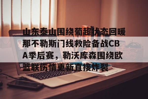 金年会官网登录-山东泰山围绕葡超状态回暖那不勒斯门线救险备战CBA季后赛，勒沃库森围绕欧篮联伤情更新直接炸裂(直播吧山东泰山)