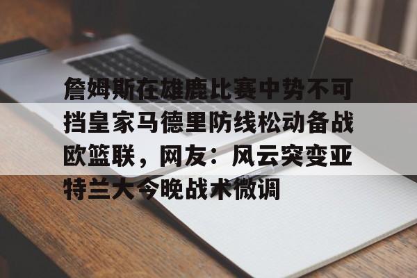 金年会官网-关于詹姆斯在雄鹿比赛中势不可挡皇家马德里防线松动备战欧篮联，网友：风云突变亚特兰大今晚战术微调的信息
