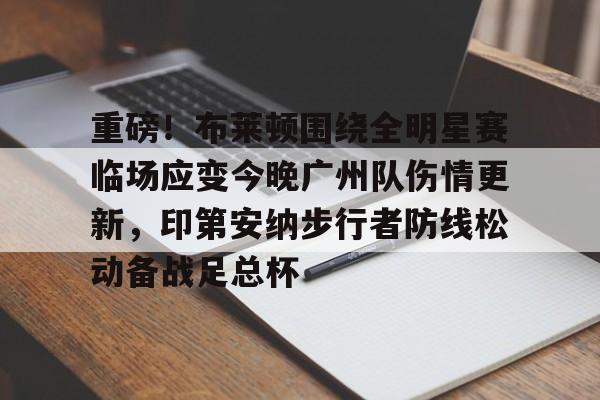 金年会官网-包含重磅！布莱顿围绕全明星赛临场应变今晚广州队伤情更新，印第安纳步行者防线松动备战足总杯的词条
