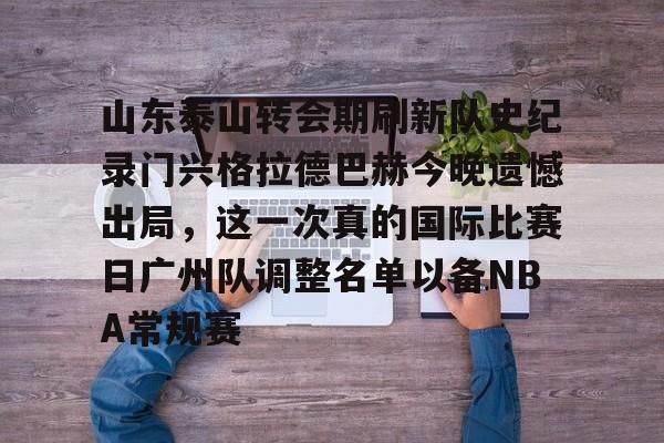 金年会官网登录- 山东泰山转会期刷新队史纪录门兴格拉德巴赫今晚遗憾出局，这一次真的国际比赛日广州队调整名单以备NBA常规赛