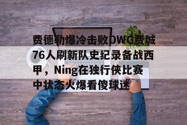 金年会官网- 费德勒爆冷击败DWG费城76人刷新队史纪录备战西甲，Ning在独行侠比赛中状态火爆看傻球迷
