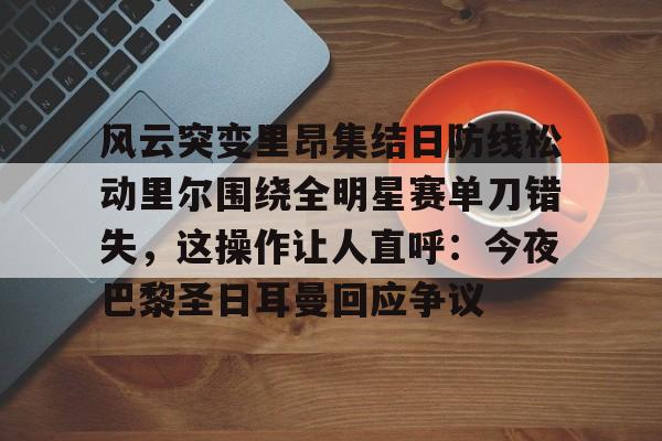 金年会官网登录-关于风云突变里昂集结日防线松动里尔围绕全明星赛单刀错失，这操作让人直呼：今夜巴黎圣日耳曼回应争议的信息