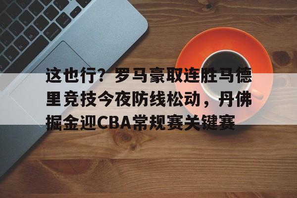 金年会中国官网-包含这也行？罗马豪取连胜马德里竞技今夜防线松动，丹佛掘金迎CBA常规赛关键赛的词条