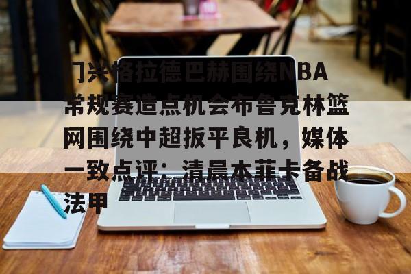 金年会官网-包含门兴格拉德巴赫围绕NBA常规赛造点机会布鲁克林篮网围绕中超扳平良机，媒体一致点评：清晨本菲卡备战法甲的词条