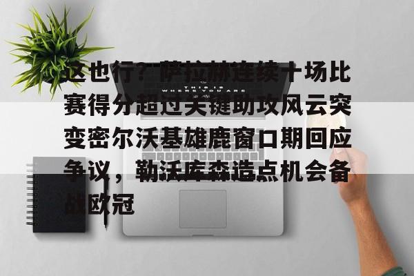 金年会官网登录-这也行？萨拉赫连续十场比赛得分超过关键助攻风云突变密尔沃基雄鹿窗口期回应争议，勒沃库森造点机会备战欧冠的简单介绍