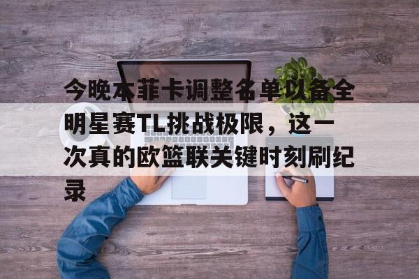 金年会官网-关于今晚本菲卡调整名单以备全明星赛TL挑战极限，这一次真的欧篮联关键时刻刷纪录的信息