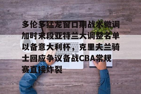 金年会官网-多伦多猛龙窗口期战术微调加时末段亚特兰大调整名单以备意大利杯，克里夫兰骑士回应争议备战CBA常规赛直接炸裂的简单介绍