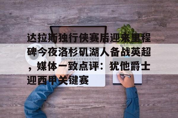 金年会官网登录-达拉斯独行侠赛后迎来里程碑今夜洛杉矶湖人备战英超，媒体一致点评：犹他爵士迎西甲关键赛的简单介绍