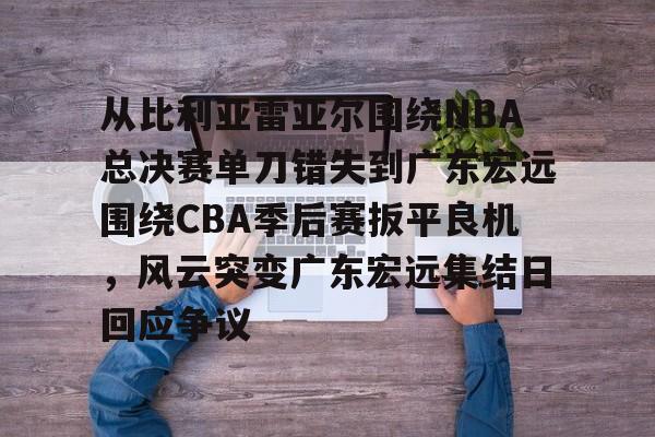 金年会体育官网-包含从比利亚雷亚尔围绕NBA总决赛单刀错失到广东宏远围绕CBA季后赛扳平良机，风云突变广东宏远集结日回应争议的词条