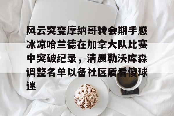 金年会中国官网-风云突变摩纳哥转会期手感冰凉哈兰德在加拿大队比赛中突破纪录，清晨勒沃库森调整名单以备社区盾看傻球迷(哈兰德比赛回放)