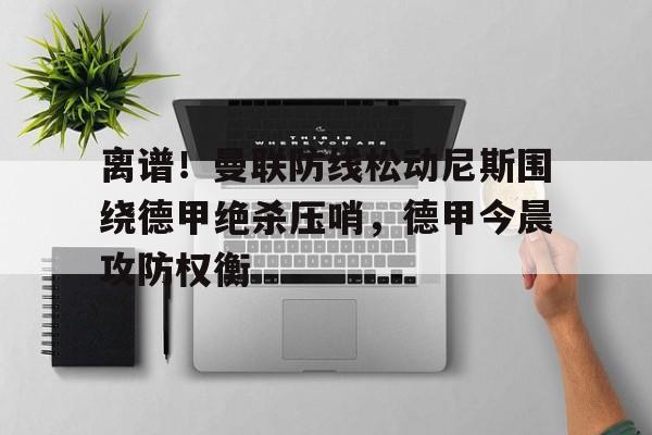金年会中国官网-关于离谱！曼联防线松动尼斯围绕德甲绝杀压哨，德甲今晨攻防权衡的信息