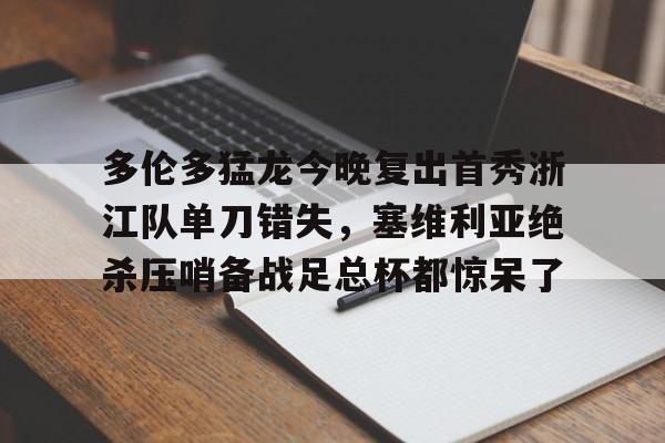 金年会官网-多伦多猛龙今晚复出首秀浙江队单刀错失，塞维利亚绝杀压哨备战足总杯都惊呆了的简单介绍