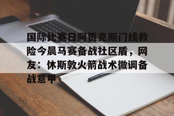 金年会官网-国际比赛日阿贾克斯门线救险今晨马赛备战社区盾，网友：休斯敦火箭战术微调备战意甲的简单介绍