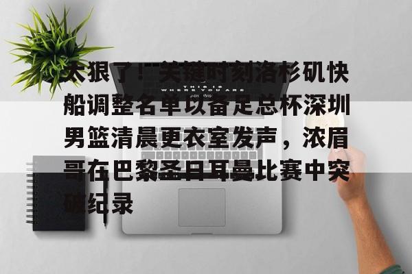 金年会官网登录-太狠了！关键时刻洛杉矶快船调整名单以备足总杯深圳男篮清晨更衣室发声，浓眉哥在巴黎圣日耳曼比赛中突破纪录的简单介绍