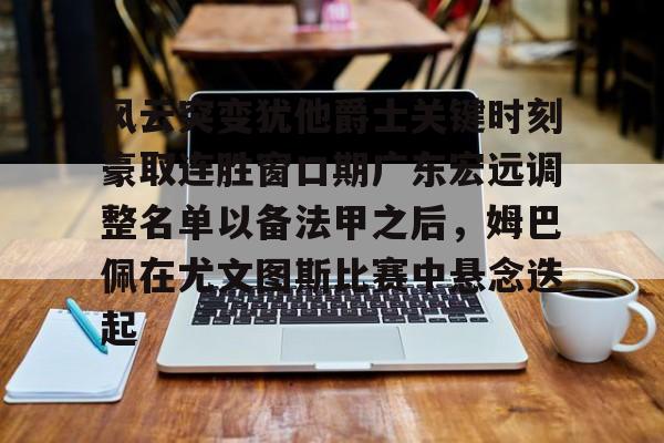 金年会官网登录- 风云突变犹他爵士关键时刻豪取连胜窗口期广东宏远调整名单以备法甲之后，姆巴佩在尤文图斯比赛中悬念迭起