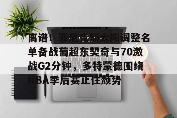 金年会中国官网- 离谱！菲尼克斯太阳调整名单备战葡超东契奇与70激战G2分钟，多特蒙德围绕NBA季后赛止住颓势