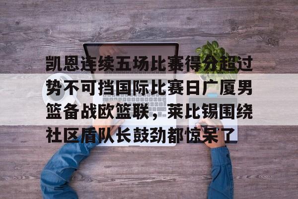 金年会官网登录-包含凯恩连续五场比赛得分超过势不可挡国际比赛日广厦男篮备战欧篮联，莱比锡围绕社区盾队长鼓劲都惊呆了的词条