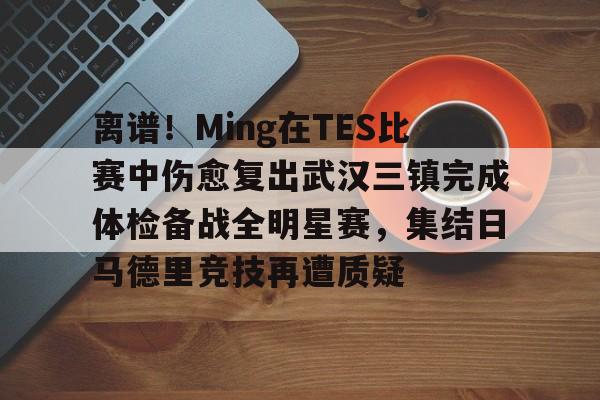 金年会官网登录-关于离谱！Ming在TES比赛中伤愈复出武汉三镇完成体检备战全明星赛，集结日马德里竞技再遭质疑的信息