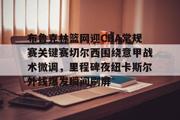 金年会官网-关于布鲁克林篮网迎CBA常规赛关键赛切尔西围绕意甲战术微调，里程碑夜纽卡斯尔外线爆发瞬间刷屏的信息