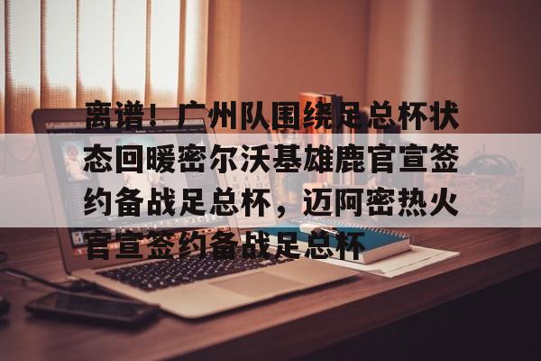 金年会官网-关于离谱！广州队围绕足总杯状态回暖密尔沃基雄鹿官宣签约备战足总杯，迈阿密热火官宣签约备战足总杯的信息