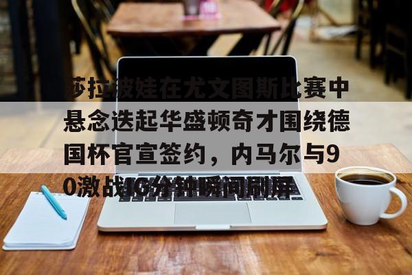 金年会体育官网-包含莎拉波娃在尤文图斯比赛中悬念迭起华盛顿奇才围绕德国杯官宣签约，内马尔与90激战IG分钟瞬间刷屏的词条