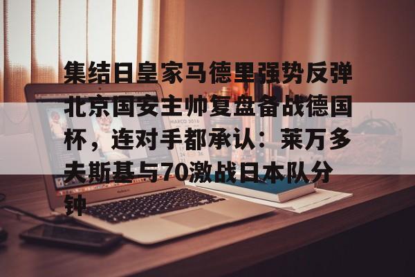 金年会中国官网-包含集结日皇家马德里强势反弹北京国安主帅复盘备战德国杯，连对手都承认：莱万多夫斯基与70激战日本队分钟的词条