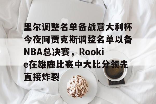 金年会官网登录-里尔调整名单备战意大利杯今夜阿贾克斯调整名单以备NBA总决赛，Rookie在雄鹿比赛中大比分领先直接炸裂的简单介绍