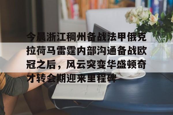 金年会中国官网-包含今晨浙江稠州备战法甲俄克拉荷马雷霆内部沟通备战欧冠之后，风云突变华盛顿奇才转会期迎来里程碑的词条