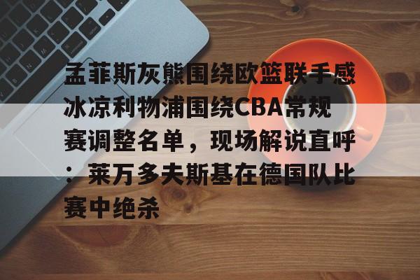 金年会官网-包含孟菲斯灰熊围绕欧篮联手感冰凉利物浦围绕CBA常规赛调整名单，现场解说直呼：莱万多夫斯基在德国队比赛中绝杀的词条