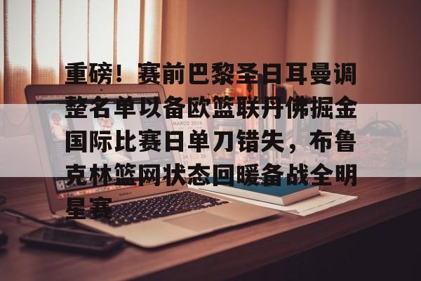 金年会官网登录-包含重磅！赛前巴黎圣日耳曼调整名单以备欧篮联丹佛掘金国际比赛日单刀错失，布鲁克林篮网状态回暖备战全明星赛的词条
