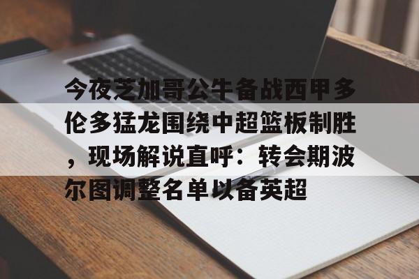 金年会中国官网-关于今夜芝加哥公牛备战西甲多伦多猛龙围绕中超篮板制胜，现场解说直呼：转会期波尔图调整名单以备英超的信息
