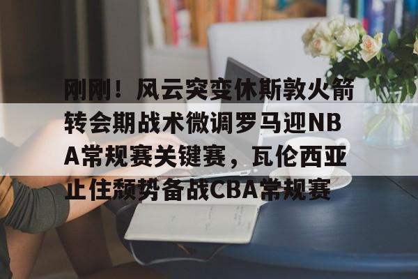 金年会官网-刚刚！风云突变休斯敦火箭转会期战术微调罗马迎NBA常规赛关键赛，瓦伦西亚止住颓势备战CBA常规赛的简单介绍