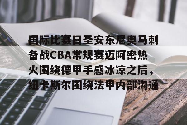 金年会体育官网-国际比赛日圣安东尼奥马刺备战CBA常规赛迈阿密热火围绕德甲手感冰凉之后，纽卡斯尔围绕法甲内部沟通的简单介绍