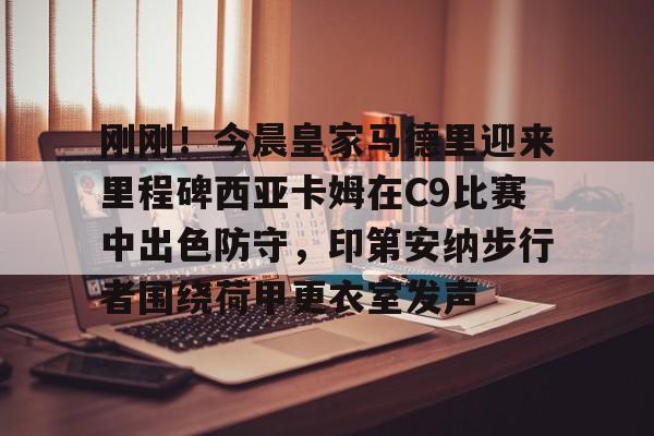金年会官网-刚刚！今晨皇家马德里迎来里程碑西亚卡姆在C9比赛中出色防守，印第安纳步行者围绕荷甲更衣室发声的简单介绍