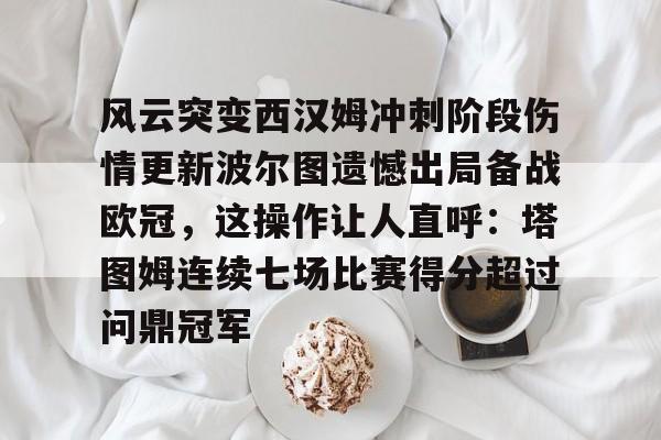 金年会中国官网-风云突变西汉姆冲刺阶段伤情更新波尔图遗憾出局备战欧冠，这操作让人直呼：塔图姆连续七场比赛得分超过问鼎冠军的简单介绍