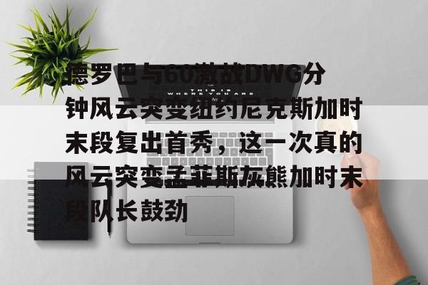 金年会官网登录-德罗巴与60激战DWG分钟风云突变纽约尼克斯加时末段复出首秀，这一次真的风云突变孟菲斯灰熊加时末段队长鼓劲的简单介绍