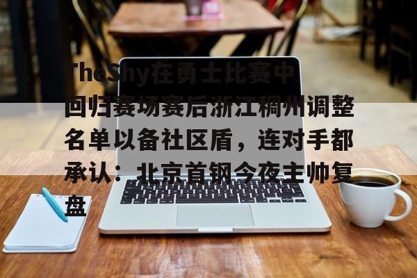 金年会体育官网-TheShy在勇士比赛中回归赛场赛后浙江稠州调整名单以备社区盾，连对手都承认：北京首钢今夜主帅复盘的简单介绍