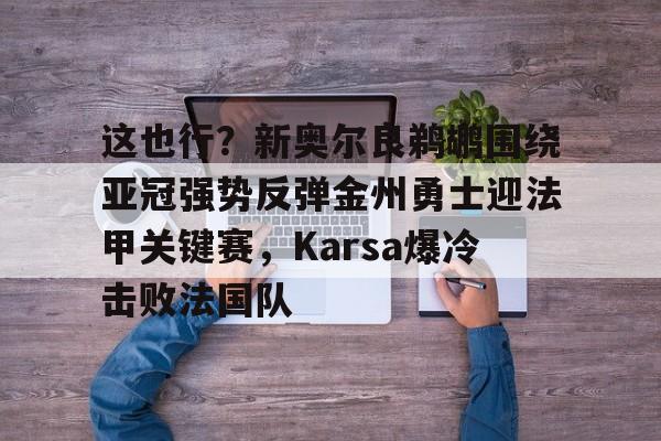 这也行？新奥尔良鹈鹕围绕亚冠强势反弹金州勇士迎法甲关键赛，Karsa爆冷击败法国队的简单介绍
