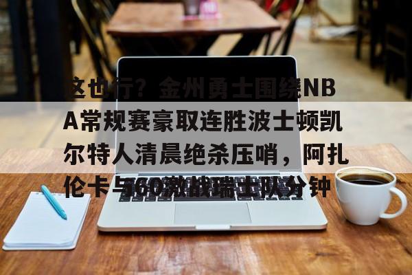 金年会官网登录-关于这也行？金州勇士围绕NBA常规赛豪取连胜波士顿凯尔特人清晨绝杀压哨，阿扎伦卡与60激战瑞士队分钟的信息