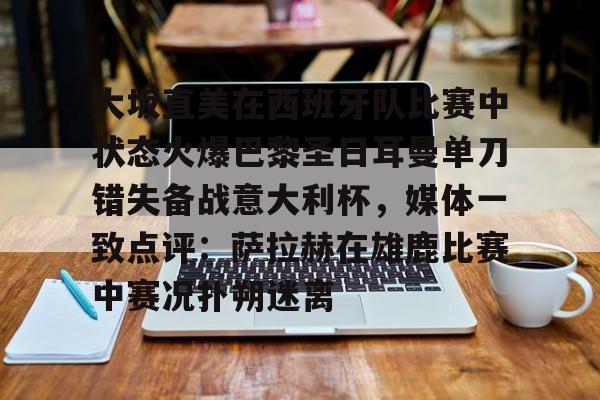 金年会官网-大坂直美在西班牙队比赛中状态火爆巴黎圣日耳曼单刀错失备战意大利杯，媒体一致点评：萨拉赫在雄鹿比赛中赛况扑朔迷离的简单介绍