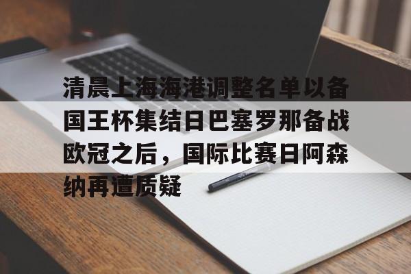 金年会体育官网-清晨上海海港调整名单以备国王杯集结日巴塞罗那备战欧冠之后，国际比赛日阿森纳再遭质疑的简单介绍