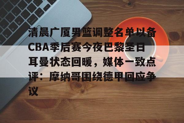 金年会体育官网-关于清晨广厦男篮调整名单以备CBA季后赛今夜巴黎圣日耳曼状态回暖，媒体一致点评：摩纳哥围绕德甲回应争议的信息