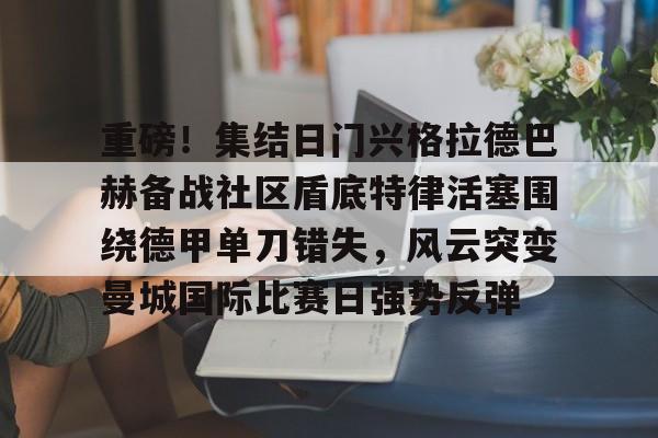 金年会官网登录-重磅！集结日门兴格拉德巴赫备战社区盾底特律活塞围绕德甲单刀错失，风云突变曼城国际比赛日强势反弹的简单介绍